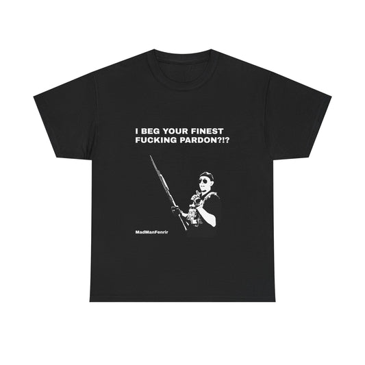 I BEG YOUR FINEST FUCKING PARDON?!? T-Shirt